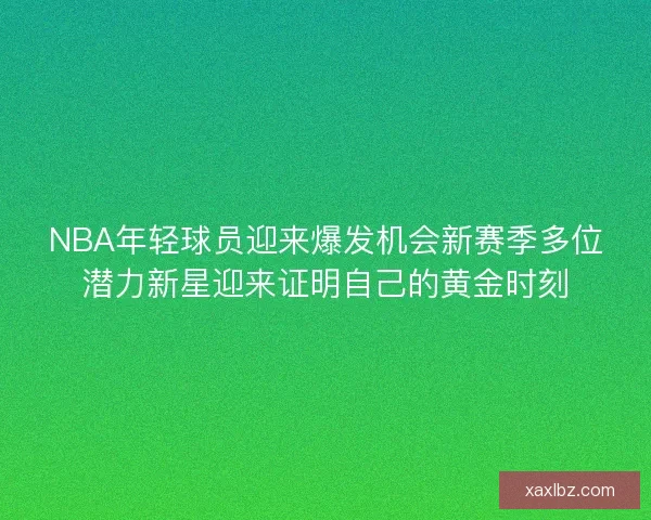 NBA年轻球员迎来爆发机会新赛季多位潜力新星迎来证明自己的黄金时刻 NBA年轻球员迎来爆发机会新赛季多位潜力新星迎来证明自己的黄金时刻