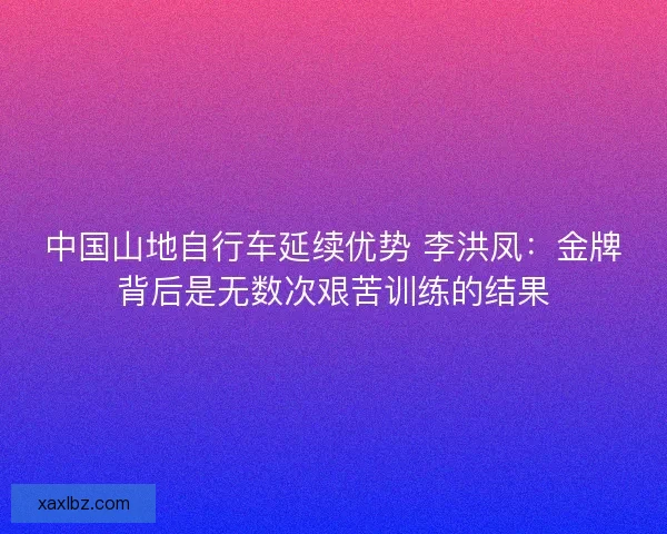 中国山地自行车延续优势 李洪凤：金牌背后是无数次艰苦训练的结果