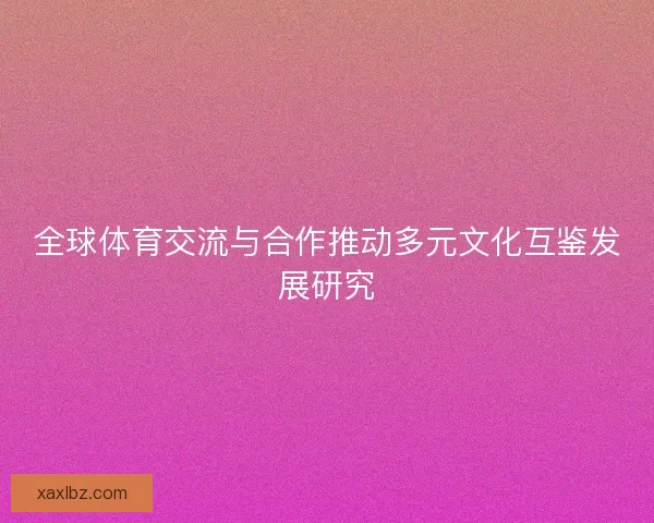 全球体育交流与合作推动多元文化互鉴发展研究