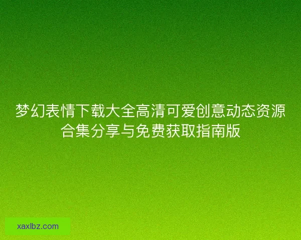 梦幻表情下载大全高清可爱创意动态资源合集分享与免费获取指南版