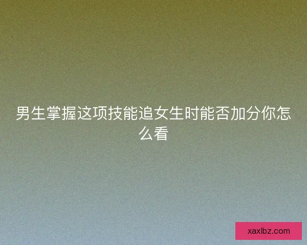 男生掌握这项技能追女生时能否加分你怎么看