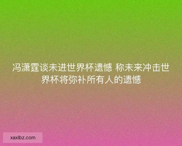 冯潇霆谈未进世界杯遗憾 称未来冲击世界杯将弥补所有人的遗憾 冯潇霆谈未进世界杯遗憾 称未来冲击世界杯将弥补所有人的遗憾