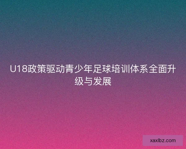 U18政策驱动青少年足球培训体系全面升级与发展 U18政策驱动青少年足球培训体系全面升级与发展